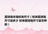 篮球场半场标准尺寸（标准篮球场尺寸是多少 标准篮球场尺寸是怎样的）