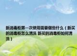 新消毒柜第一次使用需要做些什么（新买的消毒柜怎么清洗 新买的消毒柜如何清洗）