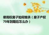 使用权房子如何继承（房子产权70年到期后怎么办）
