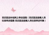 重庆就业补贴网上申请流程（重庆就业困难人员社保申请指南 重庆就业困难人员社保申请对象）