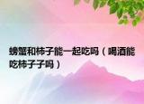螃蟹和柿子能一起吃吗（喝酒能吃柿子子吗）