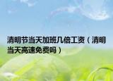 清明节当天加班几倍工资（清明当天高速免费吗）