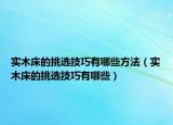 实木床的挑选技巧有哪些方法（实木床的挑选技巧有哪些）