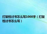 打架检讨书怎么写1000字（打架检讨书怎么写）