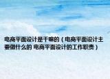 电商平面设计是干嘛的（电商平面设计主要做什么的 电商平面设计的工作职责）