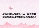 皮衣的清洗和保养方法（皮衣怎么保养与清洗 皮衣如何保养与清洗）