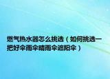 燃气热水器怎么挑选（如何挑选一把好伞雨伞晴雨伞遮阳伞）