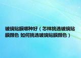 玻璃贴膜哪种好（怎样挑选玻璃贴膜颜色 如何挑选玻璃贴膜颜色）