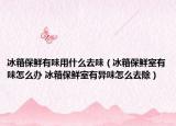 冰箱保鲜有味用什么去味（冰箱保鲜室有味怎么办 冰箱保鲜室有异味怎么去除）