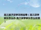 高三孩子厌学怎样疏导（高三厌学家长怎么办 高三厌学家长怎么处理）