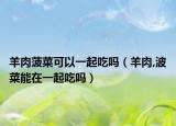 羊肉菠菜可以一起吃吗（羊肉,波菜能在一起吃吗）