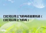 口红可以带上飞机吗还是要托运（口红可以带上飞机吗）