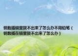 钥匙插锁里拔不出来了怎么办不用铅笔（钥匙插在锁里拔不出来了怎么办）