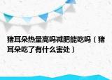 猪耳朵热量高吗减肥能吃吗（猪耳朵吃了有什么害处）