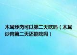 木耳炒肉可以第二天吃吗（木耳炒肉第二天还能吃吗）
