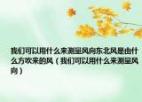 我们可以用什么来测量风向东北风是由什么方吹来的风（我们可以用什么来测量风向）