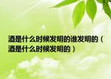 酒是什么时候发明的谁发明的（酒是什么时候发明的）