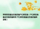 填写籍贯是出生地还是户口所在地（户口所在地是出生地还是籍贯 户口所在地是出生地还是籍贯呢）