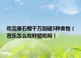 吃完番石榴千万别碰5种食物（芭乐怎么吃籽能吃吗）