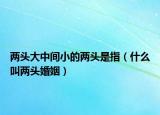 两头大中间小的两头是指（什么叫两头婚姻）