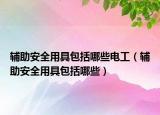 辅助安全用具包括哪些电工（辅助安全用具包括哪些）