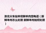 淮北火车站羊倌鲜羊肉馆电话（新鲜羊肉怎么处理 新鲜羊肉如何处理）