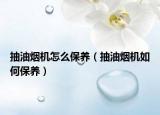 抽油烟机怎么保养（抽油烟机如何保养）