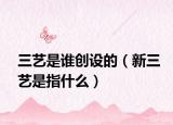三艺是谁创设的（新三艺是指什么）