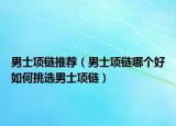 男士项链推荐（男士项链哪个好如何挑选男士项链）