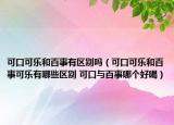 可口可乐和百事有区别吗（可口可乐和百事可乐有哪些区别 可口与百事哪个好喝）