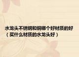 水龙头不锈钢和铜哪个好材质的好（买什么材质的水龙头好）