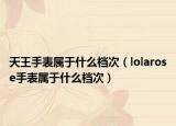 天王手表属于什么档次（lolarose手表属于什么档次）