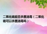 二氧化硫能否杀菌消毒（二氧化硫可以杀菌消毒吗）