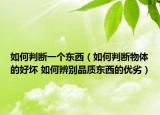 如何判断一个东西（如何判断物体的好坏 如何辨别品质东西的优劣）