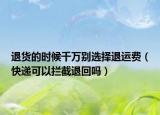 退货的时候千万别选择退运费（快递可以拦截退回吗）