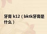 牙膏 k12（bktk牙膏是什么）