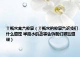 半瓶水寓言故事（半瓶水的故事告诉我们什么道理 半瓶水的故事告诉我们哪些道理）
