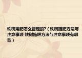 铁树用肥怎么管理的?（铁树施肥方法与注意事项 铁树施肥方法与注意事项有哪些）