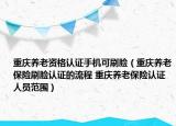 重庆养老资格认证手机可刷脸（重庆养老保险刷脸认证的流程 重庆养老保险认证人员范围）