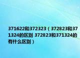 371622和372323（372823和371324的区别 372823和371324的有什么区别）