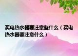 买电热水器要注意些什么（买电热水器要注意什么）