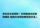 灰色仿木纹瓷砖（怎样挑选木纹瓷砖颜色 挑选木纹瓷砖颜色的方法）