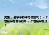 男生qq名字带特殊符号霸气（qq个性名字男生带符号qq个性名字整理）