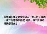 写故事的作文600字初二一波三折（成语一波三折原本指的是 成语一波三折原本指的是什么）