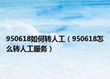 950618如何转人工（950618怎么转人工服务）