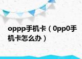 oppp手机卡（0pp0手机卡怎么办）