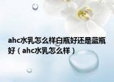 ahc水乳怎么样白瓶好还是蓝瓶好（ahc水乳怎么样）