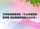 怎样鉴定蜂蜜真伪（怎么样鉴别蜂蜜真假 测试真假蜂蜜的方法分享）