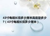 43寸电视长宽多少厘米高度是多少?（43寸电视长宽多少厘米）