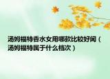 汤姆福特香水女用哪款比较好闻（汤姆福特属于什么档次）